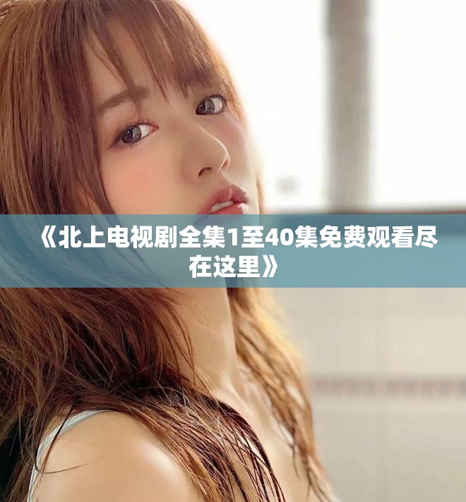 《北上电视剧全集1至40集免费观看尽在这里》