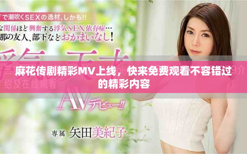 麻花传剧精彩MV上线，快来免费观看不容错过的精彩内容
