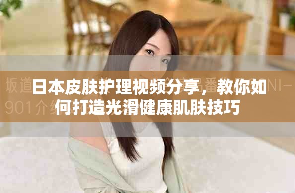 日本皮肤护理视频分享，教你如何打造光滑健康肌肤技巧