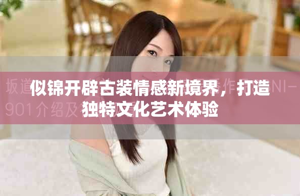 似锦开辟古装情感新境界，打造独特文化艺术体验