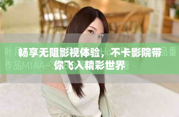 畅享无阻影视体验，不卡影院带你飞入精彩世界