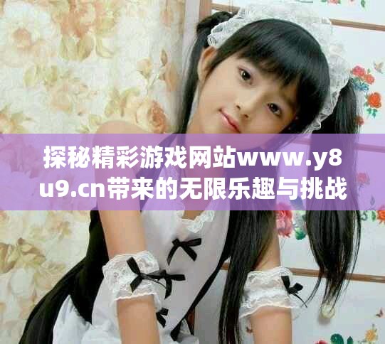 探秘精彩游戏网站www.y8u9.cn带来的无限乐趣与挑战