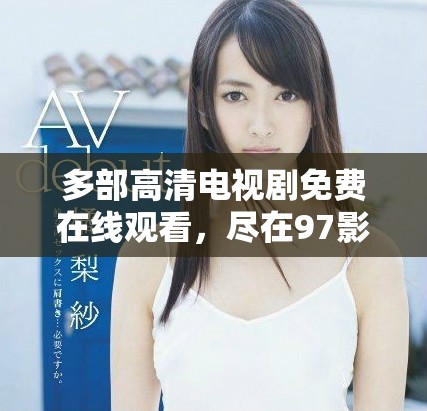 多部高清电视剧免费在线观看，尽在97影视平台八戒专区