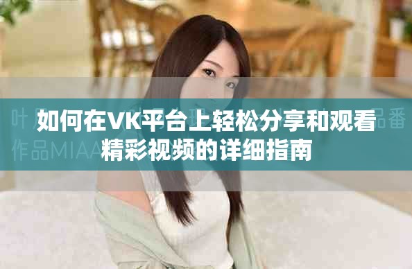如何在VK平台上轻松分享和观看精彩视频的详细指南