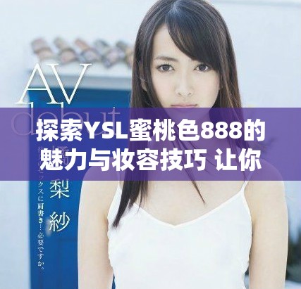 探索YSL蜜桃色888的魅力与妆容技巧 让你瞬间变身时尚达人