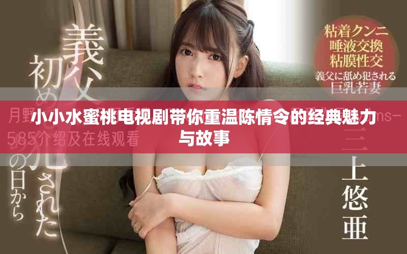 小小水蜜桃电视剧带你重温陈情令的经典魅力与故事