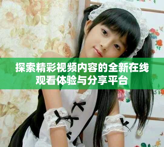 探索精彩视频内容的全新在线观看体验与分享平台
