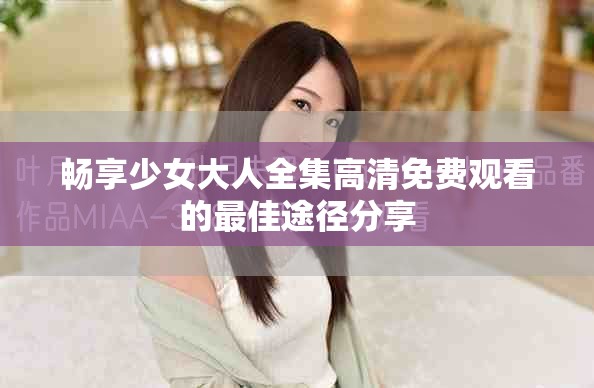 畅享少女大人全集高清免费观看的最佳途径分享
