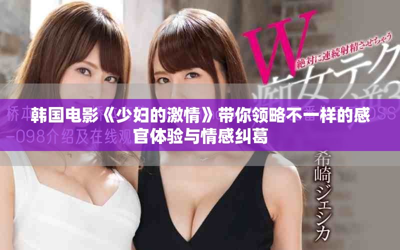 韩国电影《少妇的激情》带你领略不一样的感官体验与情感纠葛