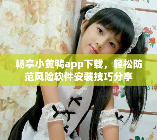 畅享小黄鸭app下载，轻松防范风险软件安装技巧分享