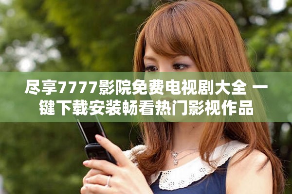 尽享7777影院免费电视剧大全 一键下载安装畅看热门影视作品