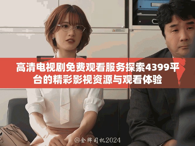 高清电视剧免费观看服务探索4399平台的精彩影视资源与观看体验