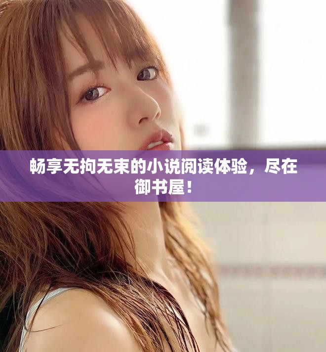 畅享无拘无束的小说阅读体验，尽在御书屋！