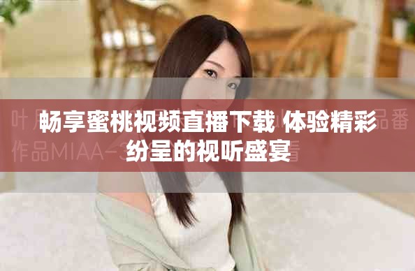 畅享蜜桃视频直播下载 体验精彩纷呈的视听盛宴