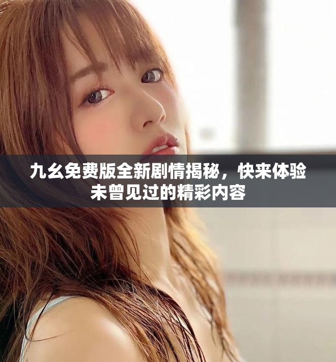 九幺免费版全新剧情揭秘，快来体验未曾见过的精彩内容