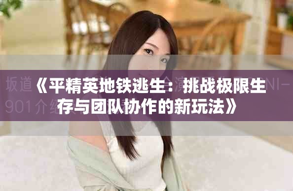 《平精英地铁逃生：挑战极限生存与团队协作的新玩法》