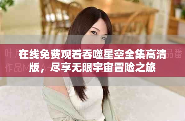 在线免费观看吞噬星空全集高清版，尽享无限宇宙冒险之旅