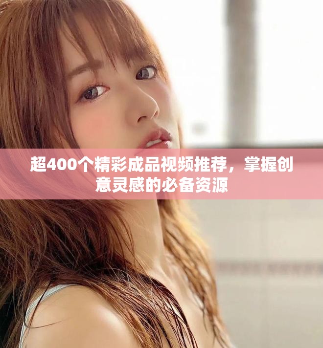 超400个精彩成品视频推荐，掌握创意灵感的必备资源