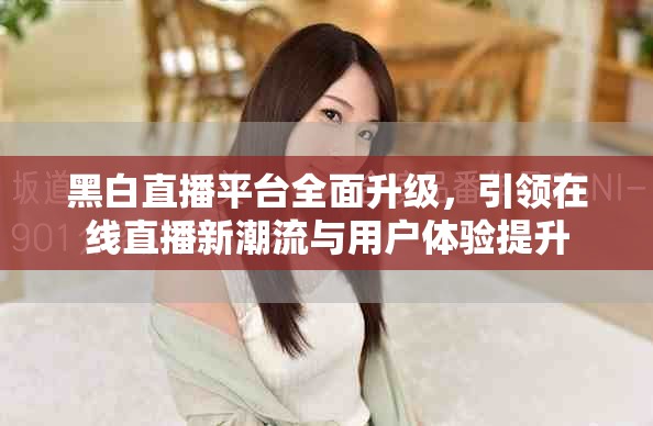黑白直播平台全面升级，引领在线直播新潮流与用户体验提升