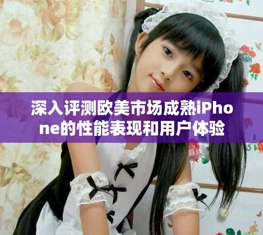 深入评测欧美市场成熟iPhone的性能表现和用户体验
