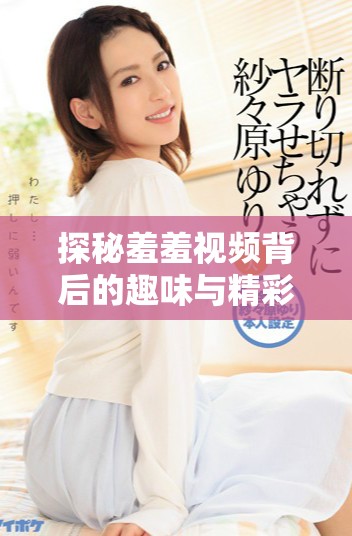 探秘羞羞视频背后的趣味与精彩内容尽在此处