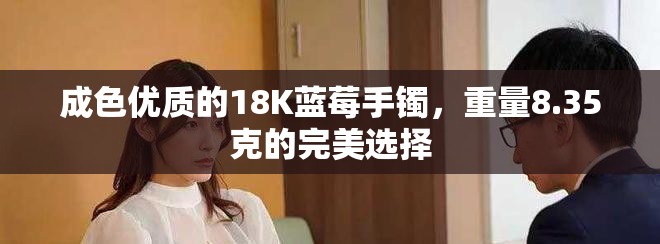 成色优质的18K蓝莓手镯，重量8.35克的完美选择