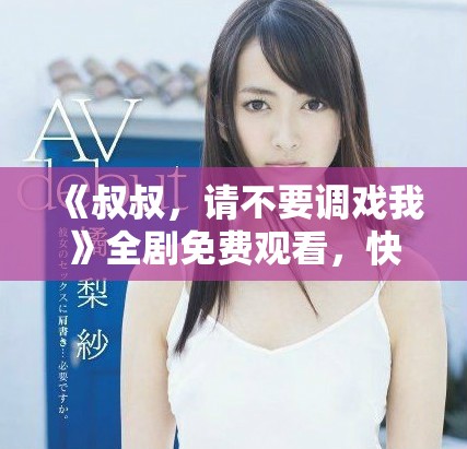 《叔叔，请不要调戏我》全剧免费观看，快来一起追剧吧