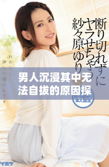 男人沉浸其中无法自拔的原因探讨与心理分析
