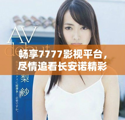 畅享7777影视平台，尽情追看长安诺精彩剧集