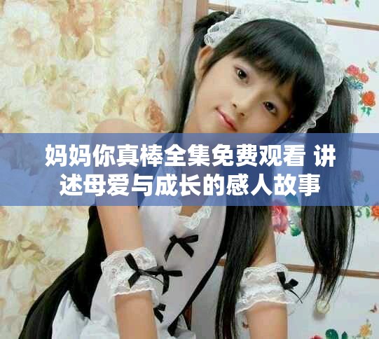 妈妈你真棒全集免费观看 讲述母爱与成长的感人故事