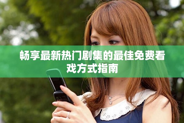 畅享最新热门剧集的最佳免费看戏方式指南