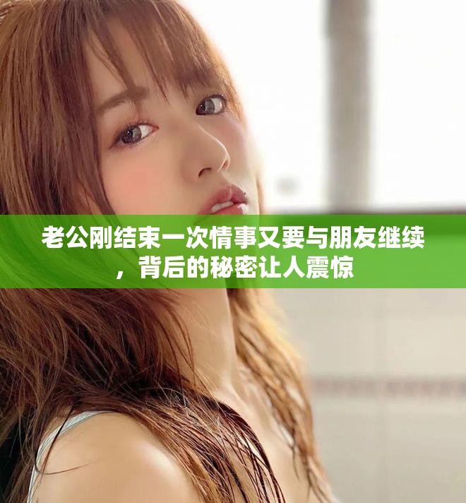 老公刚结束一次情事又要与朋友继续，背后的秘密让人震惊