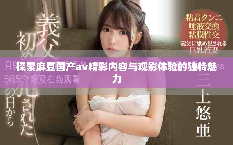 探索麻豆国产av精彩内容与观影体验的独特魅力