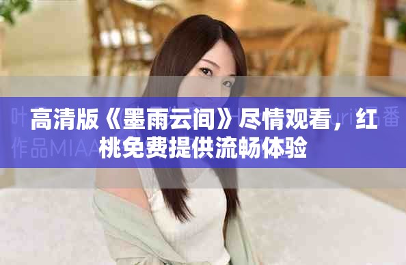 高清版《墨雨云间》尽情观看，红桃免费提供流畅体验