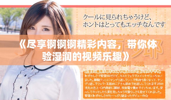 《尽享锕锕锕精彩内容，带你体验湿润的视频乐趣》