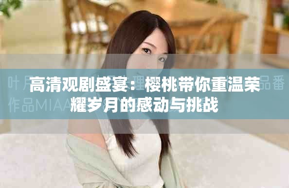 高清观剧盛宴：樱桃带你重温荣耀岁月的感动与挑战