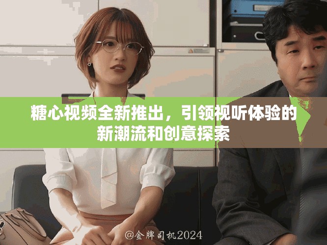 糖心视频全新推出，引领视听体验的新潮流和创意探索