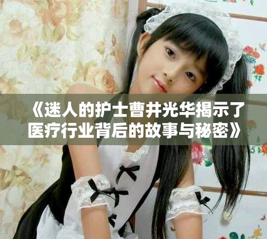《迷人的护士曹井光华揭示了医疗行业背后的故事与秘密》