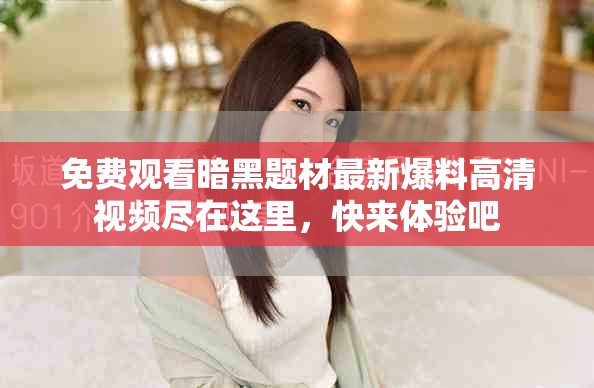 免费观看暗黑题材最新爆料高清视频尽在这里，快来体验吧