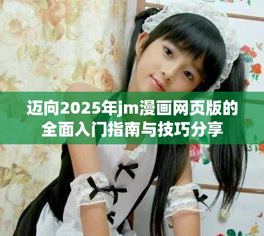 迈向2025年jm漫画网页版的全面入门指南与技巧分享