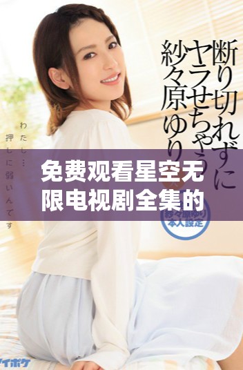 免费观看星空无限电视剧全集的最佳观看途径与技巧