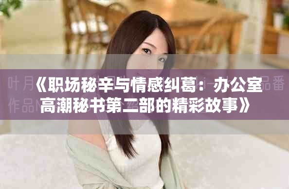 《职场秘辛与情感纠葛：办公室高潮秘书第二部的精彩故事》