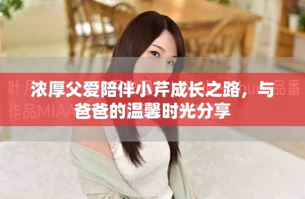 浓厚父爱陪伴小芹成长之路，与爸爸的温馨时光分享