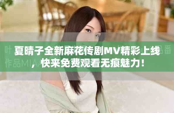 夏晴子全新麻花传剧MV精彩上线，快来免费观看无痕魅力！