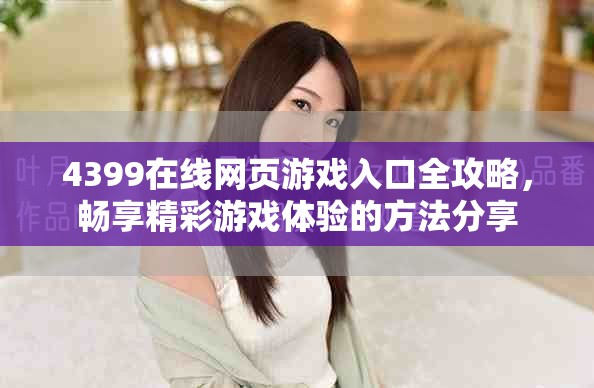 4399在线网页游戏入口全攻略，畅享精彩游戏体验的方法分享