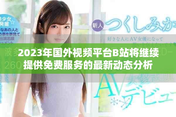 2023年国外视频平台B站将继续提供免费服务的最新动态分析