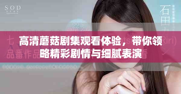 高清蘑菇剧集观看体验，带你领略精彩剧情与细腻表演