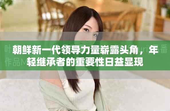 朝鲜新一代领导力量崭露头角，年轻继承者的重要性日益显现