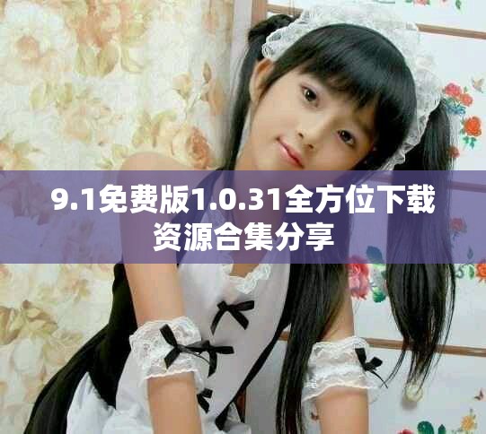 9.1免费版1.0.31全方位下载资源合集分享