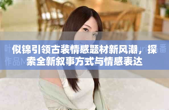 似锦引领古装情感题材新风潮，探索全新叙事方式与情感表达